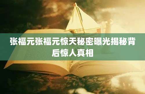 张福元张福元惊天秘密曝光揭秘背后惊人真相