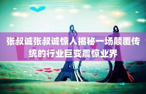 张叔诚张叔诚惊人揭秘一场颠覆传统的行业巨变震惊业界