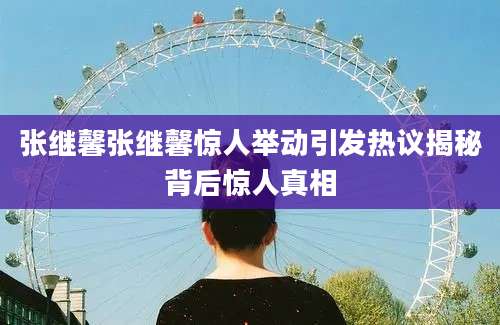 张继馨张继馨惊人举动引发热议揭秘背后惊人真相
