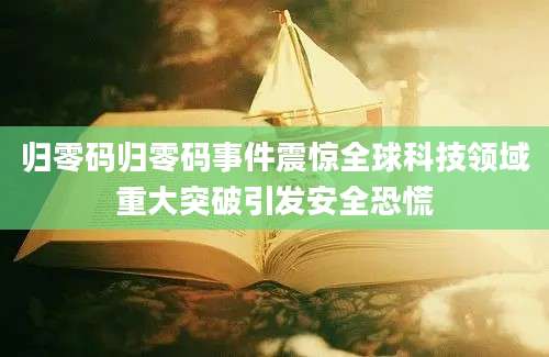 归零码归零码事件震惊全球科技领域重大突破引发安全恐慌
