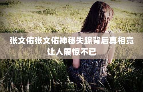 张文佑张文佑神秘失踪背后真相竟让人震惊不已