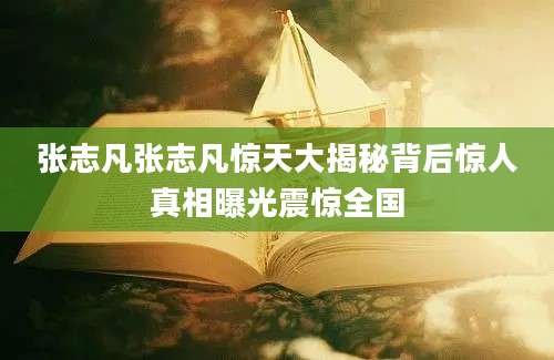 张志凡张志凡惊天大揭秘背后惊人真相曝光震惊全国