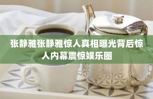 张静雅张静雅惊人真相曝光背后惊人内幕震惊娱乐圈