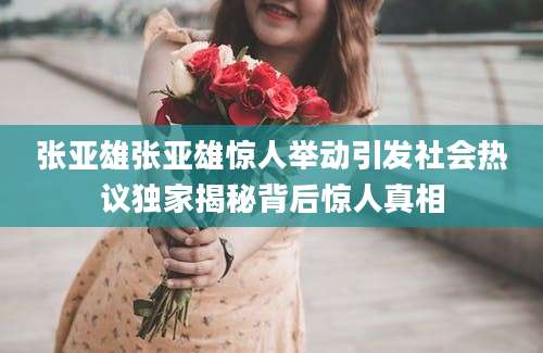 张亚雄张亚雄惊人举动引发社会热议独家揭秘背后惊人真相