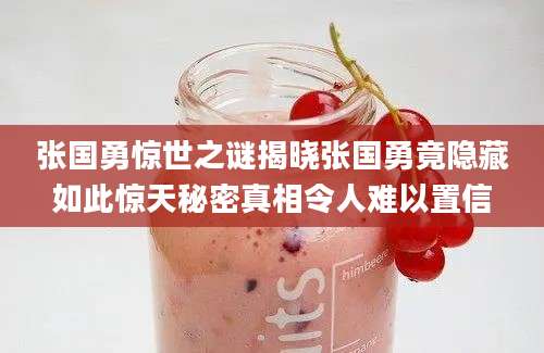张国勇惊世之谜揭晓张国勇竟隐藏如此惊天秘密真相令人难以置信