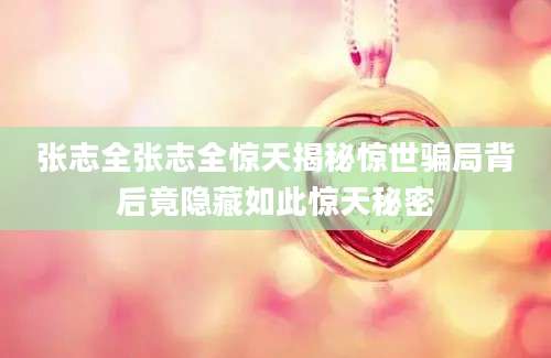 张志全张志全惊天揭秘惊世骗局背后竟隐藏如此惊天秘密