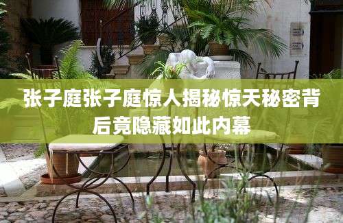 张子庭张子庭惊人揭秘惊天秘密背后竟隐藏如此内幕