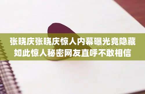 张晓庆张晓庆惊人内幕曝光竟隐藏如此惊人秘密网友直呼不敢相信