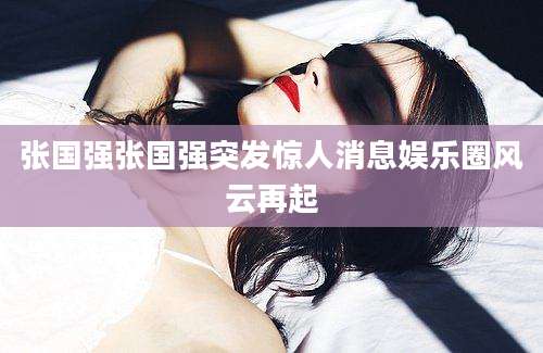 张国强张国强突发惊人消息娱乐圈风云再起