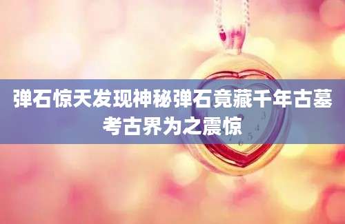 弹石惊天发现神秘弹石竟藏千年古墓考古界为之震惊