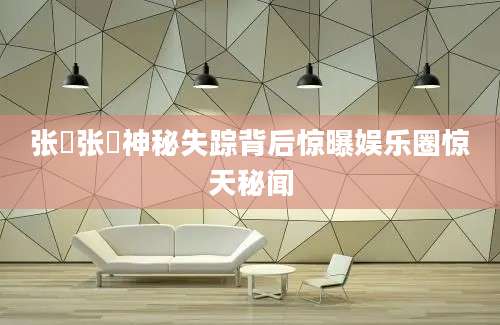 张嵲张嵲神秘失踪背后惊曝娱乐圈惊天秘闻