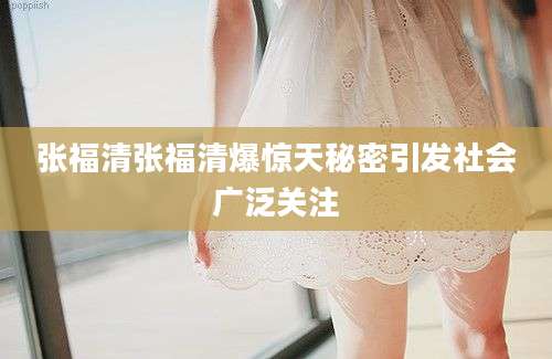 张福清张福清爆惊天秘密引发社会广泛关注