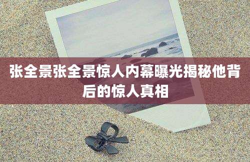 张全景张全景惊人内幕曝光揭秘他背后的惊人真相
