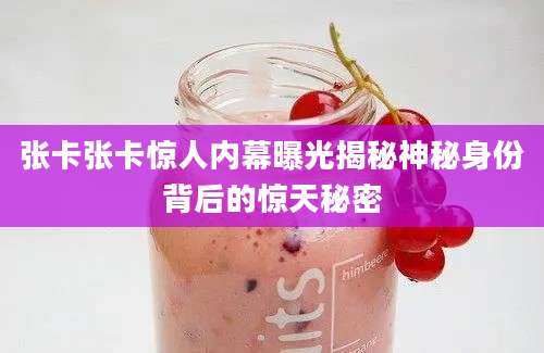 张卡张卡惊人内幕曝光揭秘神秘身份背后的惊天秘密