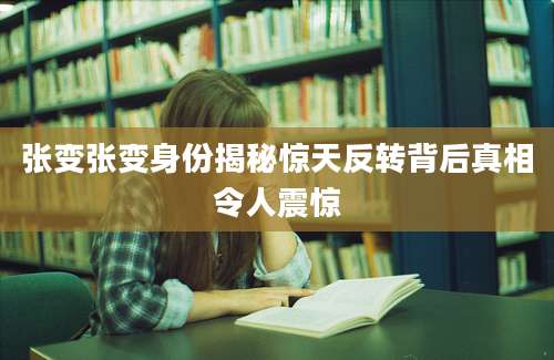 张变张变身份揭秘惊天反转背后真相令人震惊