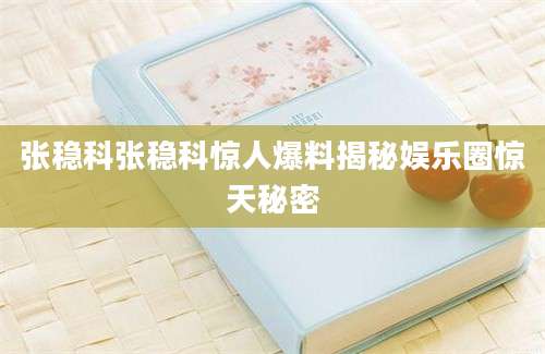 张稳科张稳科惊人爆料揭秘娱乐圈惊天秘密