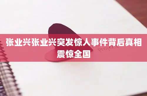 张业兴张业兴突发惊人事件背后真相震惊全国