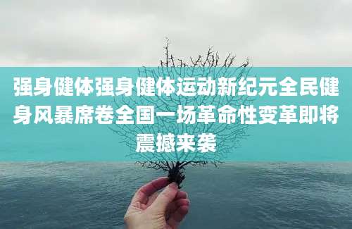 强身健体强身健体运动新纪元全民健身风暴席卷全国一场革命性变革即将震撼来袭