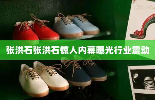 张洪石张洪石惊人内幕曝光行业震动