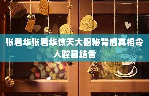 张君华张君华惊天大揭秘背后真相令人瞠目结舌