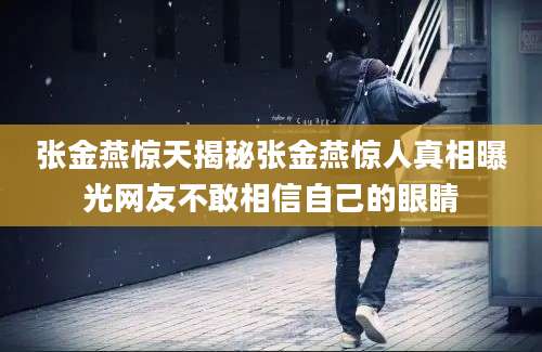 张金燕惊天揭秘张金燕惊人真相曝光网友不敢相信自己的眼睛