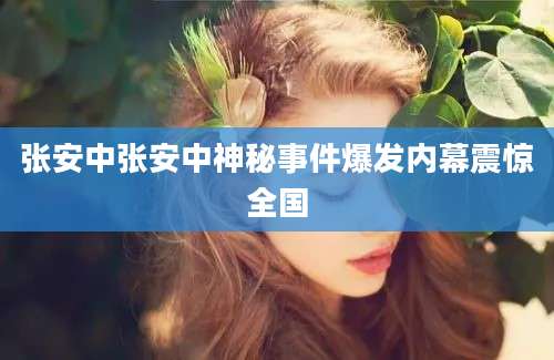 张安中张安中神秘事件爆发内幕震惊全国