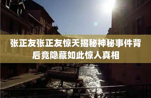 张正友张正友惊天揭秘神秘事件背后竟隐藏如此惊人真相