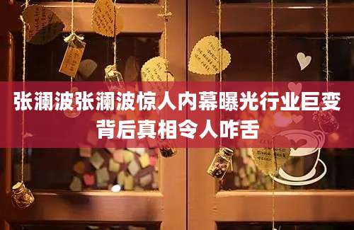 张澜波张澜波惊人内幕曝光行业巨变背后真相令人咋舌