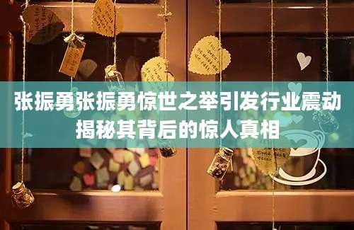 张振勇张振勇惊世之举引发行业震动揭秘其背后的惊人真相