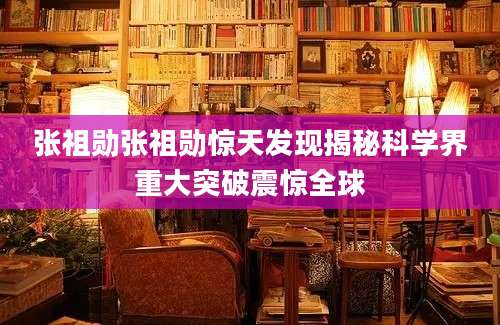 张祖勋张祖勋惊天发现揭秘科学界重大突破震惊全球