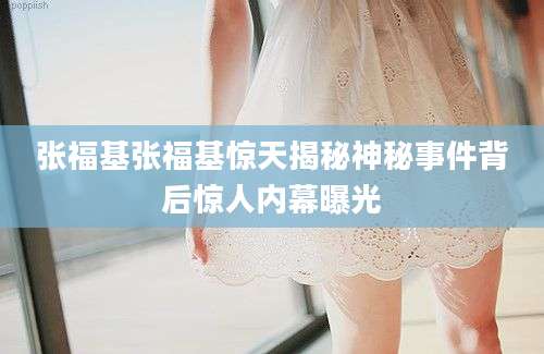 张福基张福基惊天揭秘神秘事件背后惊人内幕曝光