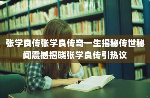 张学良传张学良传奇一生揭秘传世秘闻震撼揭晓张学良传引热议