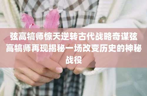 弦高犒师惊天逆转古代战略奇谋弦高犒师再现揭秘一场改变历史的神秘战役