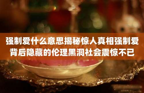 强制爱什么意思揭秘惊人真相强制爱背后隐藏的伦理黑洞社会震惊不已