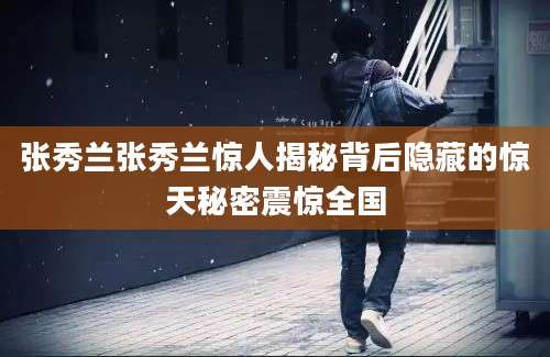 张秀兰张秀兰惊人揭秘背后隐藏的惊天秘密震惊全国