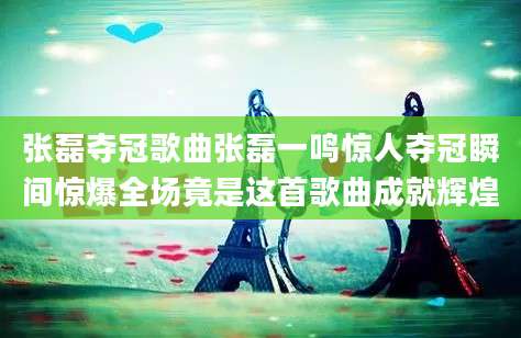 张磊夺冠歌曲张磊一鸣惊人夺冠瞬间惊爆全场竟是这首歌曲成就辉煌