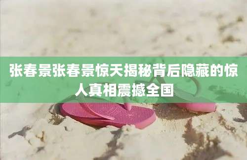 张春景张春景惊天揭秘背后隐藏的惊人真相震撼全国