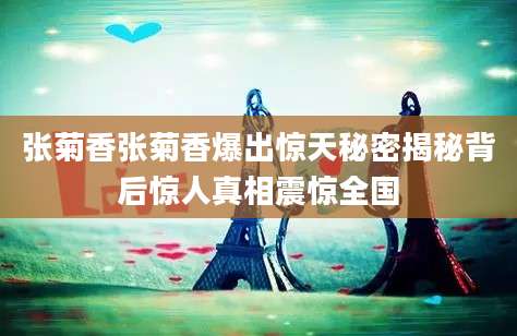 张菊香张菊香爆出惊天秘密揭秘背后惊人真相震惊全国