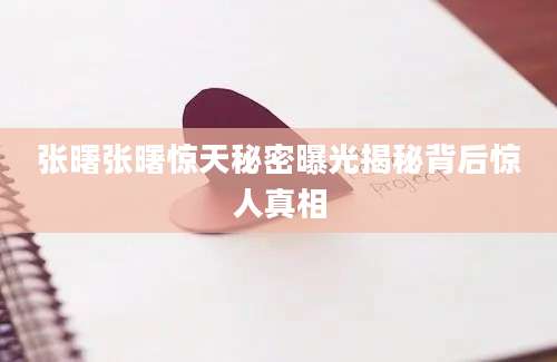 张曙张曙惊天秘密曝光揭秘背后惊人真相