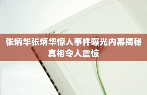 张炳华张炳华惊人事件曝光内幕揭秘真相令人震惊