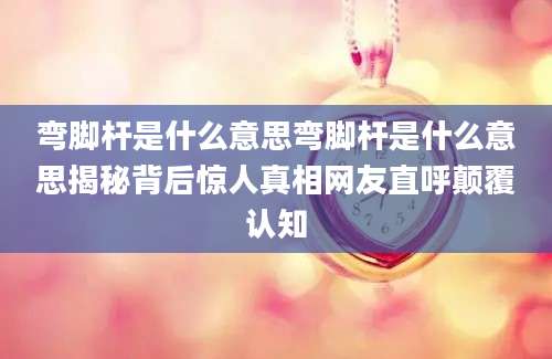 弯脚杆是什么意思弯脚杆是什么意思揭秘背后惊人真相网友直呼颠覆认知