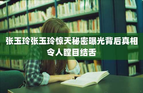 张玉玲张玉玲惊天秘密曝光背后真相令人瞠目结舌
