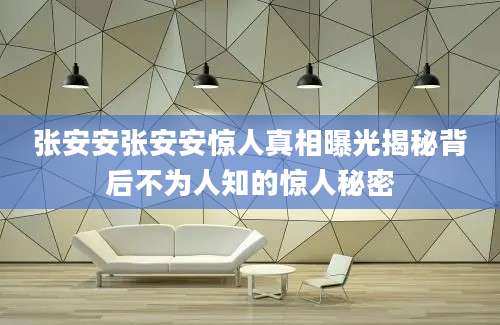 张安安张安安惊人真相曝光揭秘背后不为人知的惊人秘密