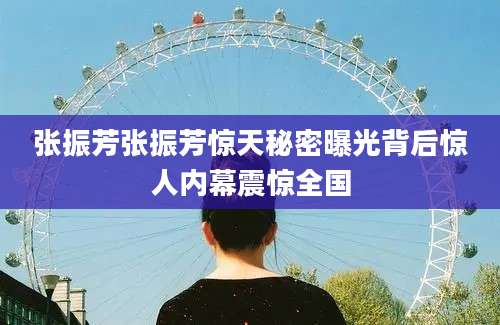 张振芳张振芳惊天秘密曝光背后惊人内幕震惊全国