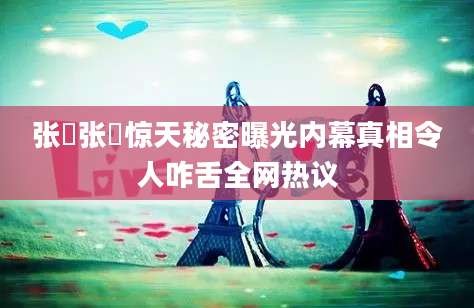 张龑张龑惊天秘密曝光内幕真相令人咋舌全网热议
