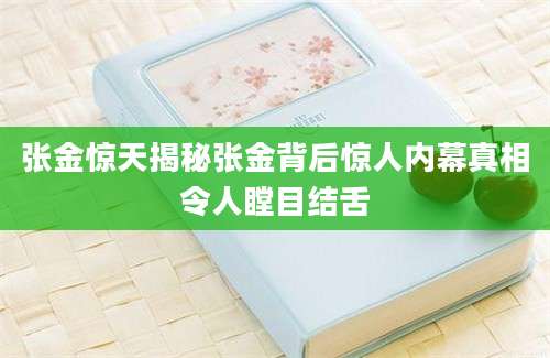 张金惊天揭秘张金背后惊人内幕真相令人瞠目结舌
