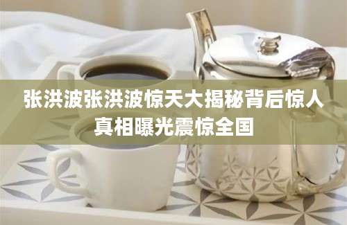张洪波张洪波惊天大揭秘背后惊人真相曝光震惊全国