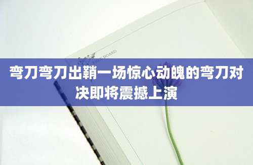 弯刀弯刀出鞘一场惊心动魄的弯刀对决即将震撼上演