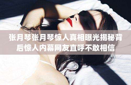 张月琴张月琴惊人真相曝光揭秘背后惊人内幕网友直呼不敢相信