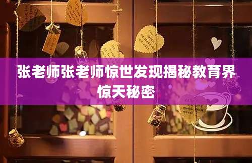 张老师张老师惊世发现揭秘教育界惊天秘密